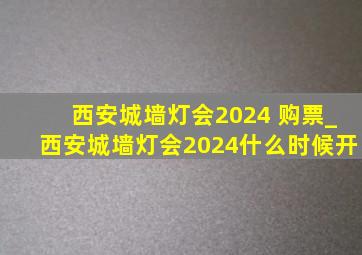 西安城墙灯会2024 购票_西安城墙灯会2024什么时候开